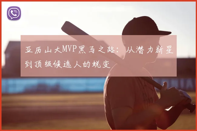亚历山大MVP黑马之路：从潜力新星到顶级候选人的蜕变