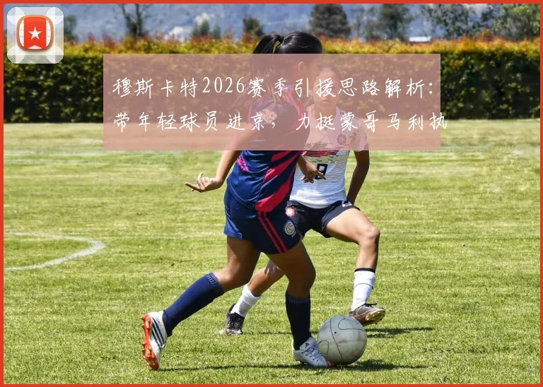 穆斯卡特2026赛季引援思路解析：带年轻球员进京，力挺蒙哥马利执教前景
