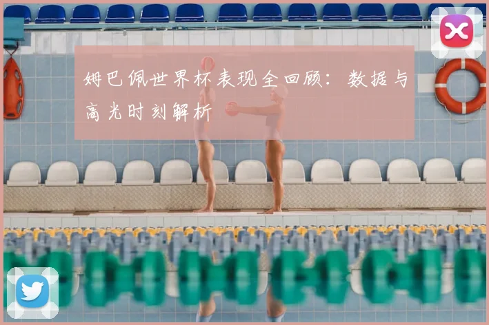 姆巴佩世界杯表现全回顾：数据与高光时刻解析