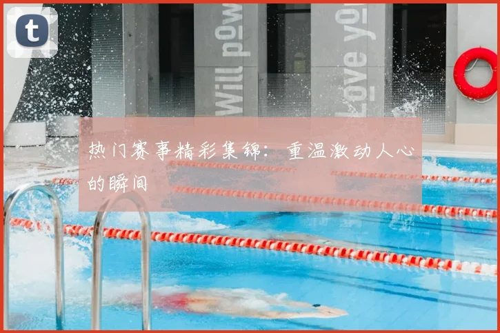 热门赛事精彩集锦：重温激动人心的瞬间