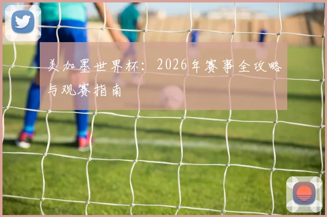 美加墨世界杯：2026年赛事全攻略与观赛指南