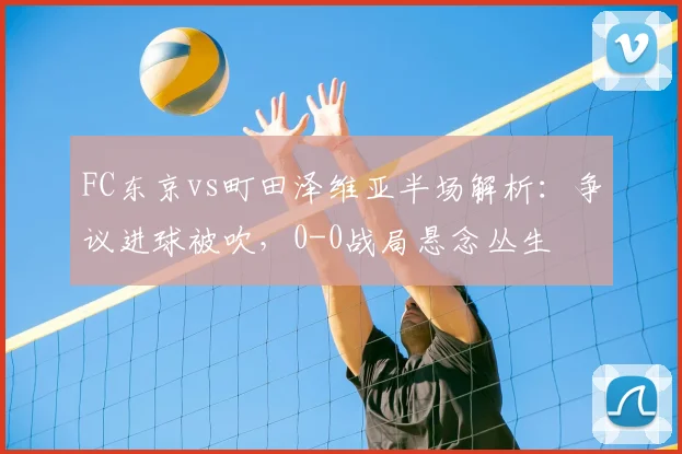 FC东京vs町田泽维亚半场解析：争议进球被吹，0-0战局悬念丛生