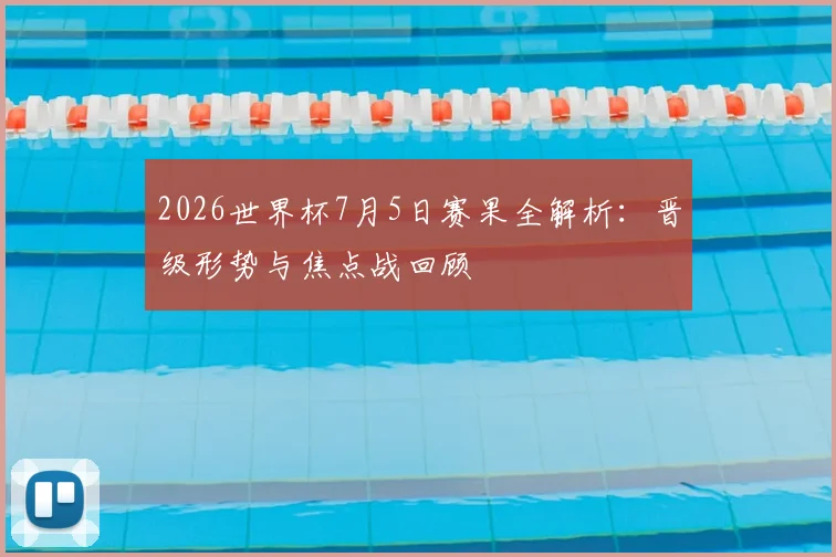 2026世界杯7月5日赛果全解析：晋级形势与焦点战回顾