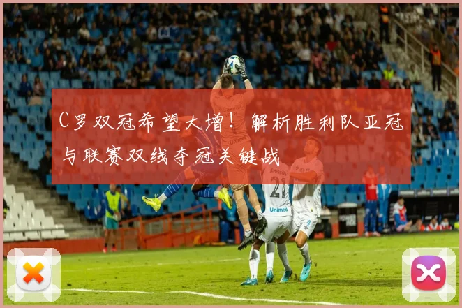 C罗双冠希望大增！解析胜利队亚冠与联赛双线夺冠关键战