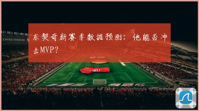 东契奇新赛季数据预测：他能否冲击MVP？