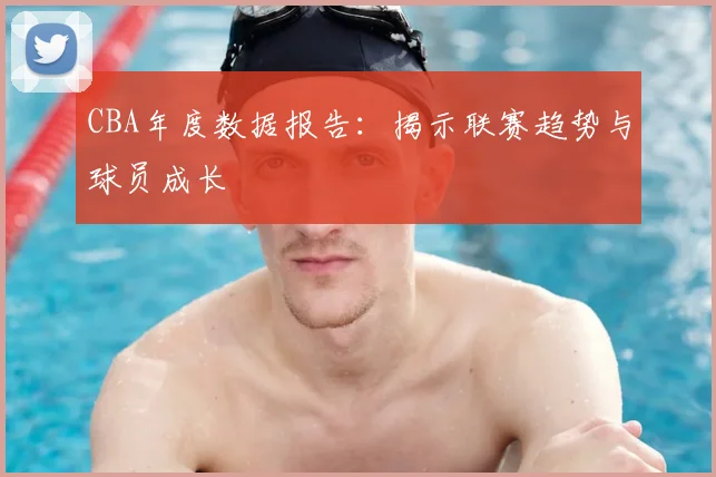 CBA年度数据报告：揭示联赛趋势与球员成长