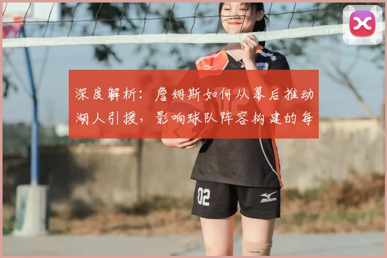 深度解析：詹姆斯如何从幕后推动湖人引援，影响球队阵容构建的每一步