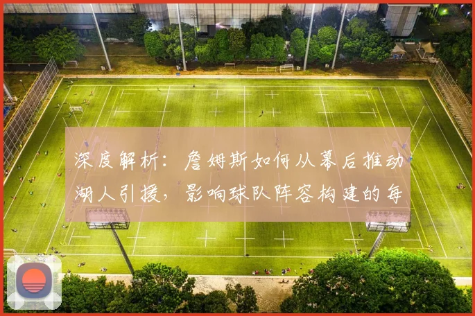 深度解析：詹姆斯如何从幕后推动湖人引援，影响球队阵容构建的每一步