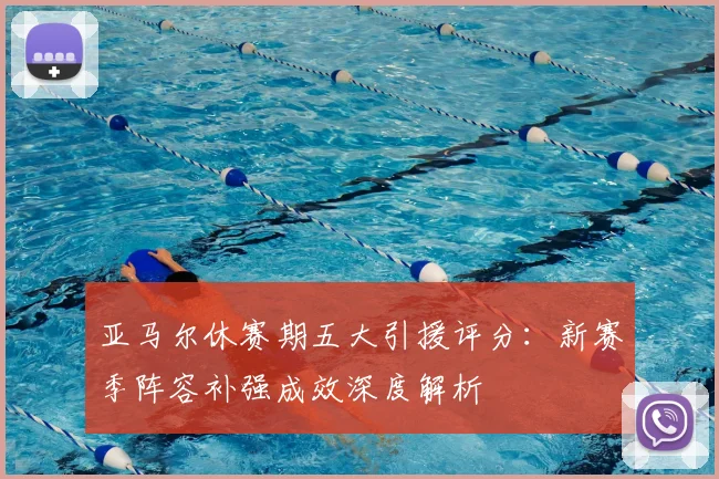 亚马尔休赛期五大引援评分：新赛季阵容补强成效深度解析