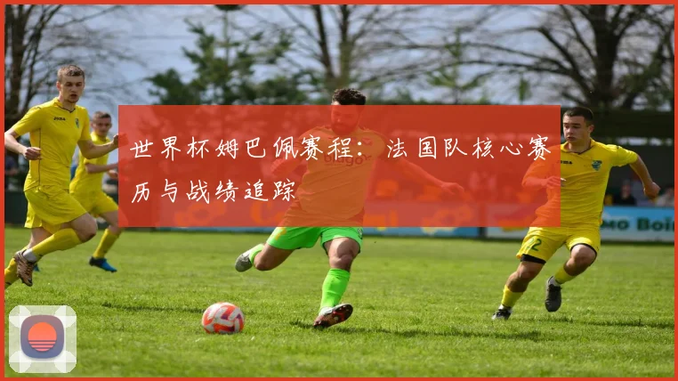 世界杯姆巴佩赛程：法国队核心赛历与战绩追踪