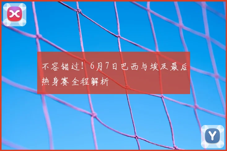 不容错过！6月7日巴西与埃及最后热身赛全程解析