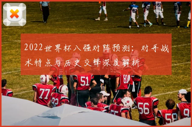 2022世界杯八强对阵预测：对手战术特点与历史交锋深度解析