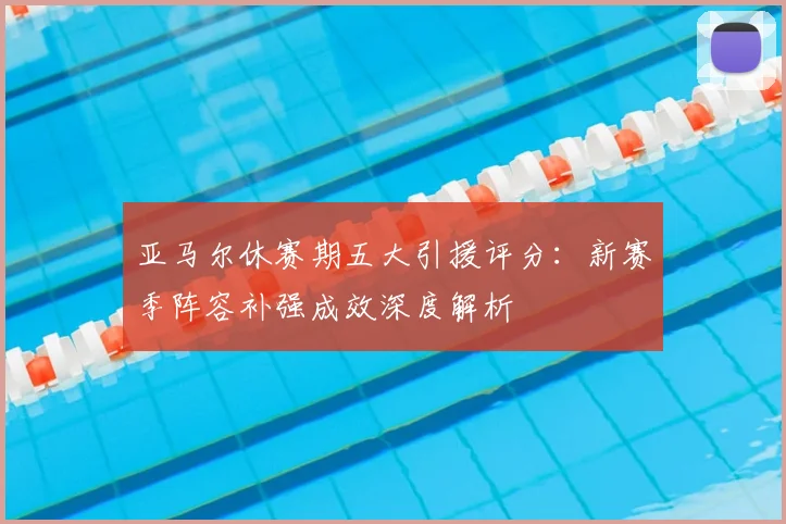 亚马尔休赛期五大引援评分：新赛季阵容补强成效深度解析