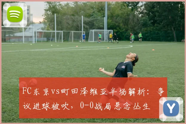 FC东京vs町田泽维亚半场解析：争议进球被吹，0-0战局悬念丛生