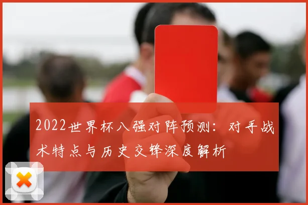 2022世界杯八强对阵预测：对手战术特点与历史交锋深度解析