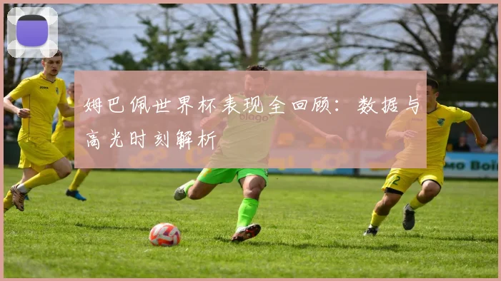 姆巴佩世界杯表现全回顾：数据与高光时刻解析