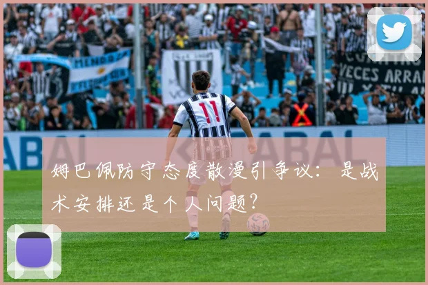 姆巴佩防守态度散漫引争议：是战术安排还是个人问题？