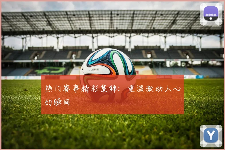 热门赛事精彩集锦：重温激动人心的瞬间